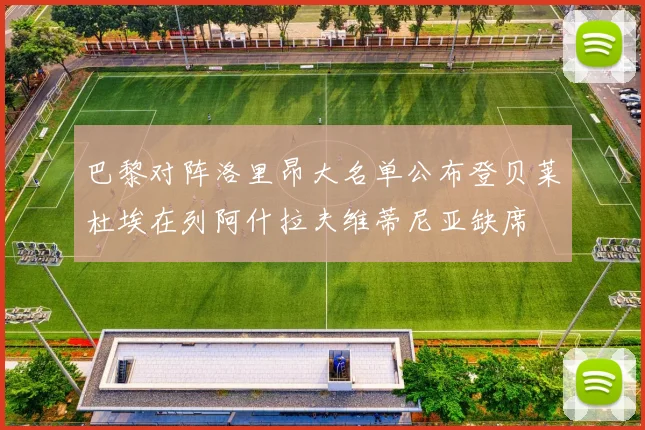 巴黎对阵洛里昂大名单公布登贝莱杜埃在列阿什拉夫维蒂尼亚缺席