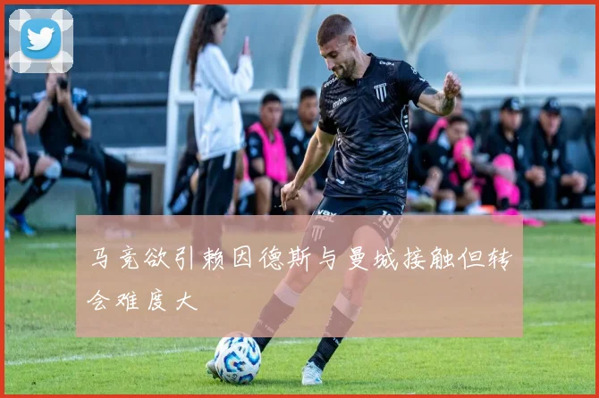 马竞欲引赖因德斯与曼城接触但转会难度大