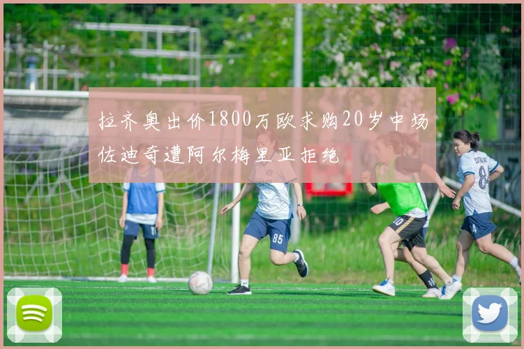 拉齐奥出价1800万欧求购20岁中场佐迪奇遭阿尔梅里亚拒绝