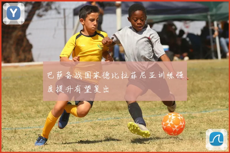 巴萨备战国家德比拉菲尼亚训练强度提升有望复出