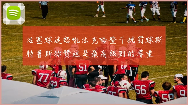 活塞球迷怒吼法克哈登干扰罚球斯特鲁斯称赞这是最高级别的尊重