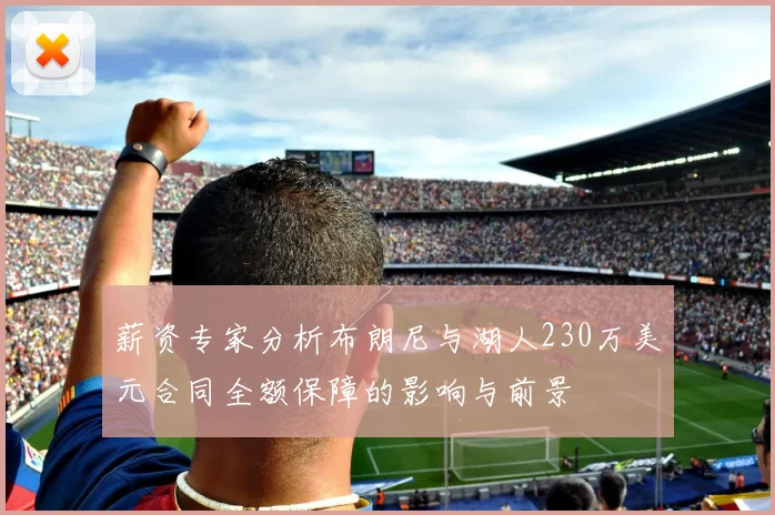 薪资专家分析布朗尼与湖人230万美元合同全额保障的影响与前景