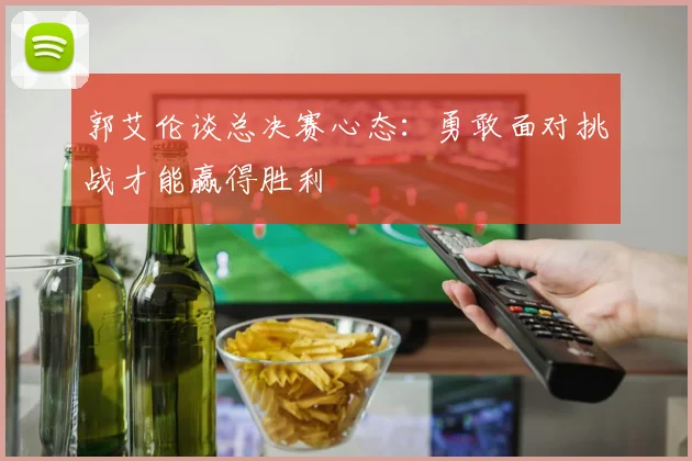 郭艾伦谈总决赛心态：勇敢面对挑战才能赢得胜利