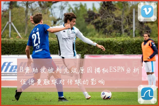B费助攻被判无效原因揭秘ESPN分析伍德曼触球对传球的影响