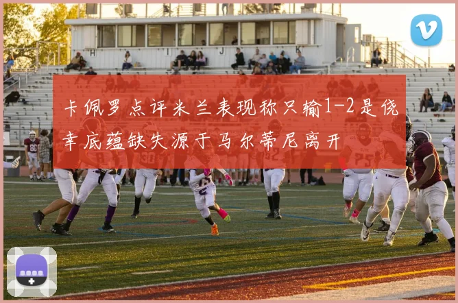卡佩罗点评米兰表现称只输1-2是侥幸底蕴缺失源于马尔蒂尼离开