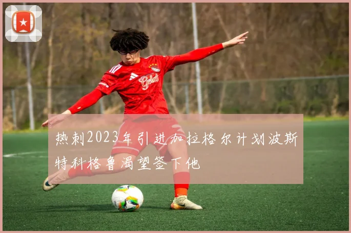 热刺2023年引进加拉格尔计划波斯特科格鲁渴望签下他