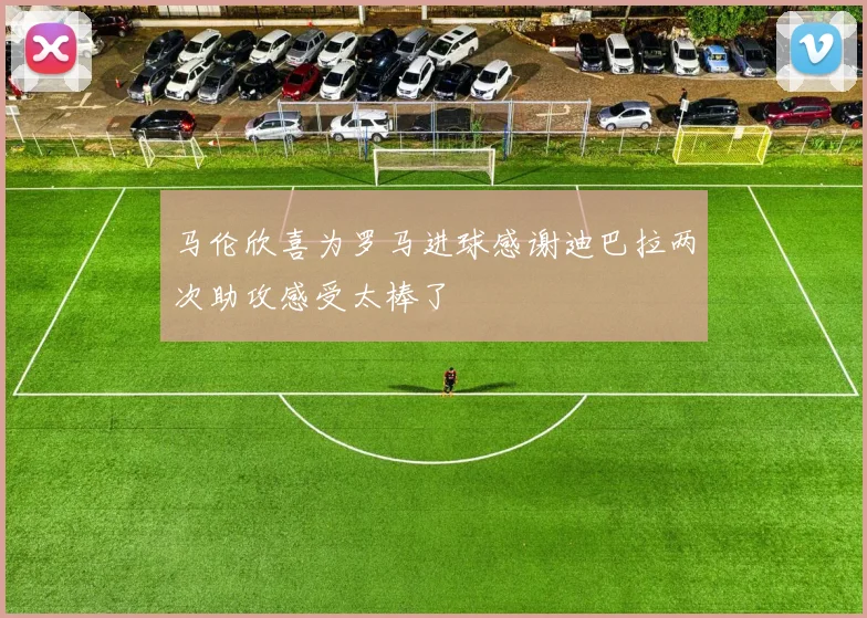 马伦欣喜为罗马进球感谢迪巴拉两次助攻感受太棒了