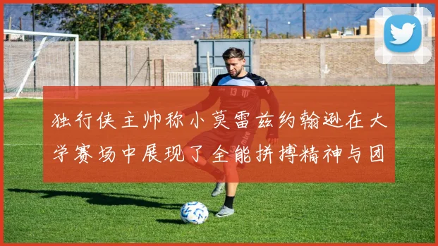 独行侠主帅称小莫雷兹约翰逊在大学赛场中展现了全能拼搏精神与团队奉献精神