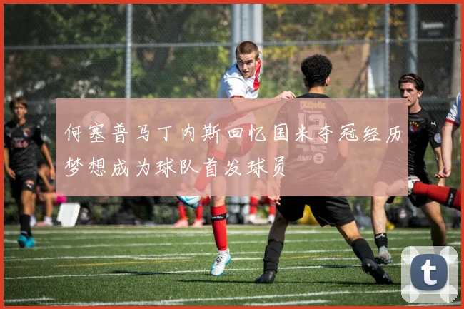 何塞普马丁内斯回忆国米夺冠经历梦想成为球队首发球员