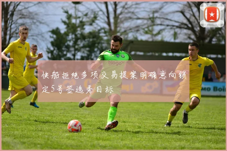 快船拒绝多项交易提案明确意向锁定5号签选秀目标