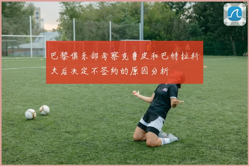 巴黎俱乐部考察克鲁皮和巴特拉科夫后决定不签约的原因分析