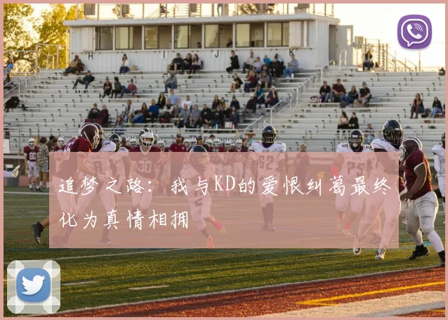追梦之路：我与KD的爱恨纠葛最终化为真情相拥