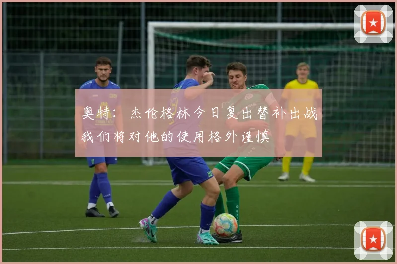 奥特：杰伦格林今日复出替补出战我们将对他的使用格外谨慎