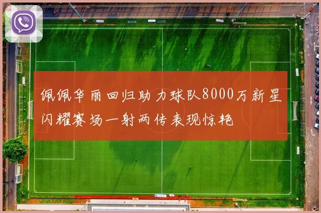 佩佩华丽回归助力球队8000万新星闪耀赛场一射两传表现惊艳