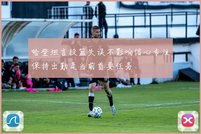哈登坦言投篮失误不影响信心专注保持出勤是当前首要任务