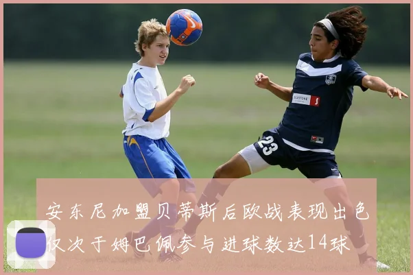 安东尼加盟贝蒂斯后欧战表现出色仅次于姆巴佩参与进球数达14球