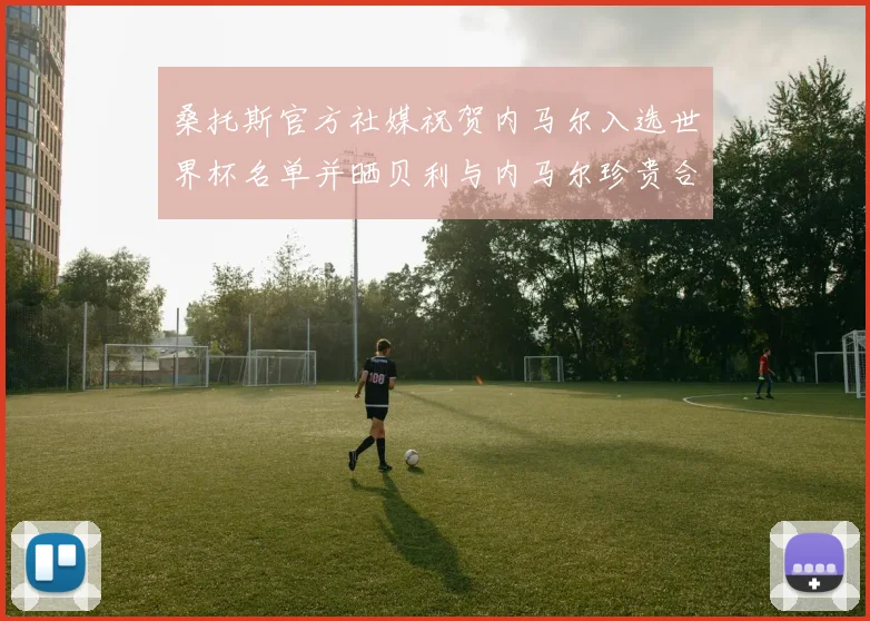 桑托斯官方社媒祝贺内马尔入选世界杯名单并晒贝利与内马尔珍贵合影