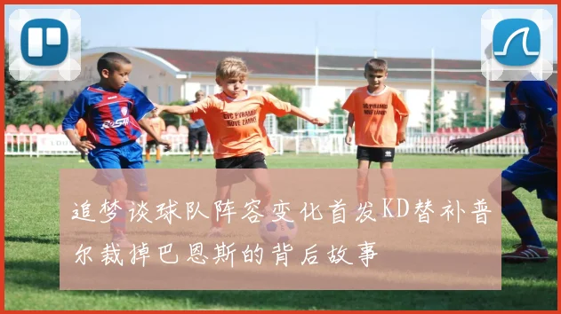 追梦谈球队阵容变化首发KD替补普尔裁掉巴恩斯的背后故事