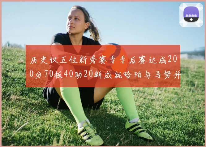 历史仅五位新秀赛季季后赛达成200分70板40助20断成就哈珀与马努并肩而立