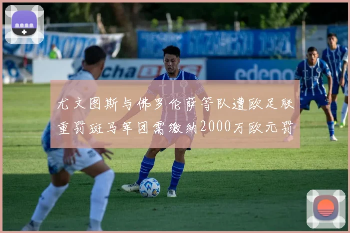 尤文图斯与佛罗伦萨等队遭欧足联重罚斑马军团需缴纳2000万欧元罚款