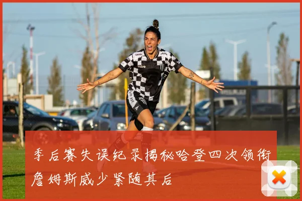 季后赛失误纪录揭秘哈登四次领衔詹姆斯威少紧随其后