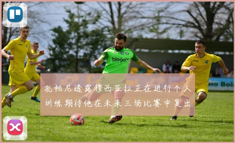 孔帕尼透露穆西亚拉正在进行个人训练期待他在未来三场比赛中复出