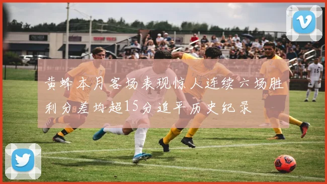 黄蜂本月客场表现惊人连续六场胜利分差均超15分追平历史纪录