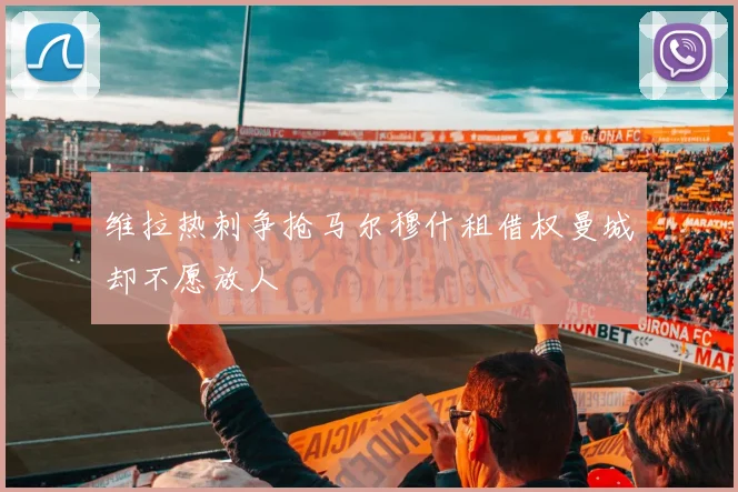 维拉热刺争抢马尔穆什租借权曼城却不愿放人