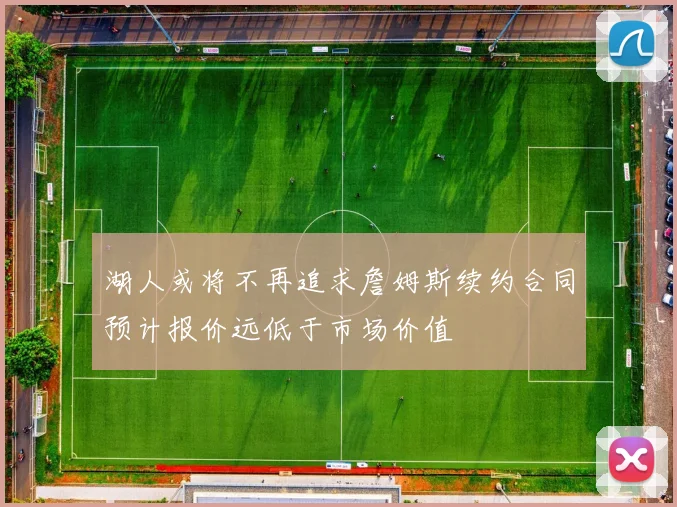 湖人或将不再追求詹姆斯续约合同预计报价远低于市场价值