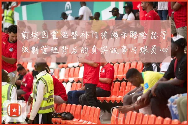 前埃因霍温替补门将揭示滕哈赫等级制管理背后的真实故事与球员心声