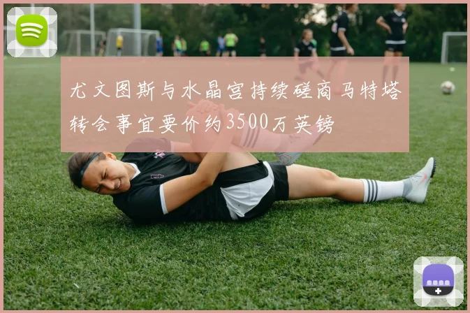 尤文图斯与水晶宫持续磋商马特塔转会事宜要价约3500万英镑