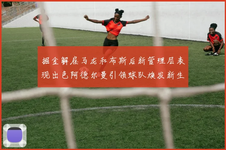 掘金解雇马龙和布斯后新管理层表现出色阿德尔曼引领球队焕发新生