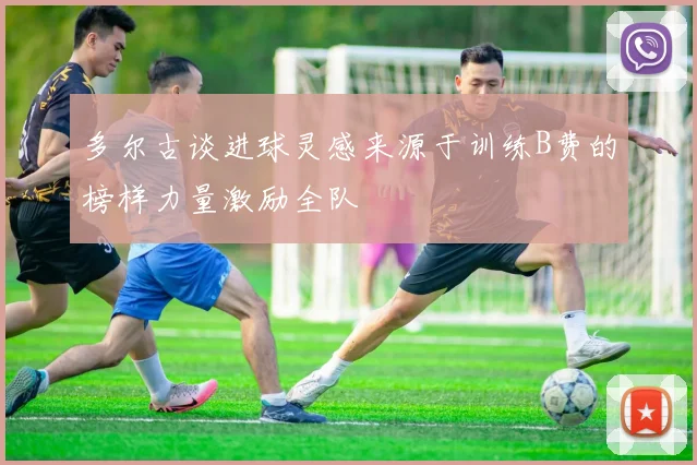 多尔古谈进球灵感来源于训练B费的榜样力量激励全队