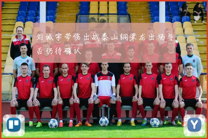 刘诚宇带伤出战泰山铜梁龙出场与否仍待确认