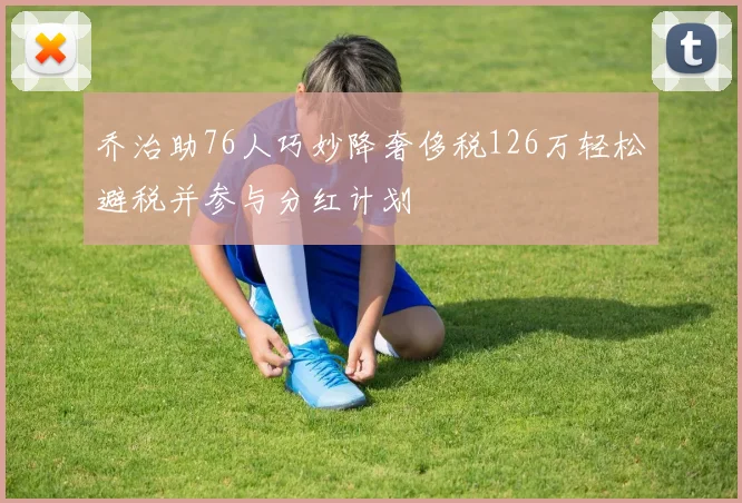 乔治助76人巧妙降奢侈税126万轻松避税并参与分红计划