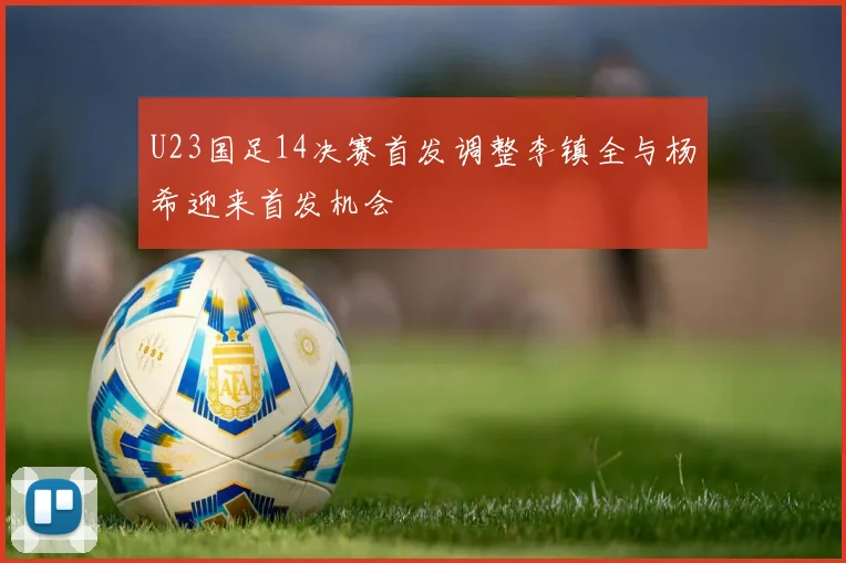 U23国足14决赛首发调整李镇全与杨希迎来首发机会