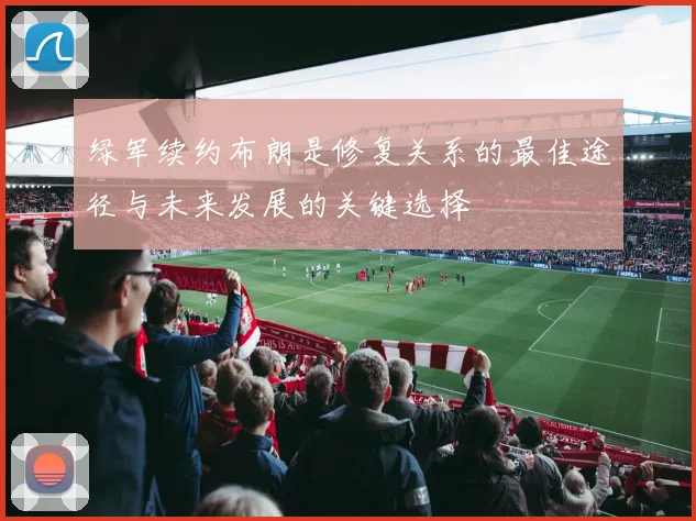 绿军续约布朗是修复关系的最佳途径与未来发展的关键选择
