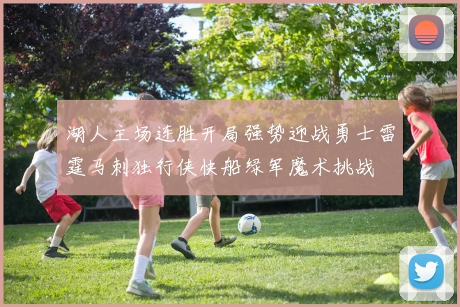湖人主场连胜开局强势迎战勇士雷霆马刺独行侠快船绿军魔术挑战