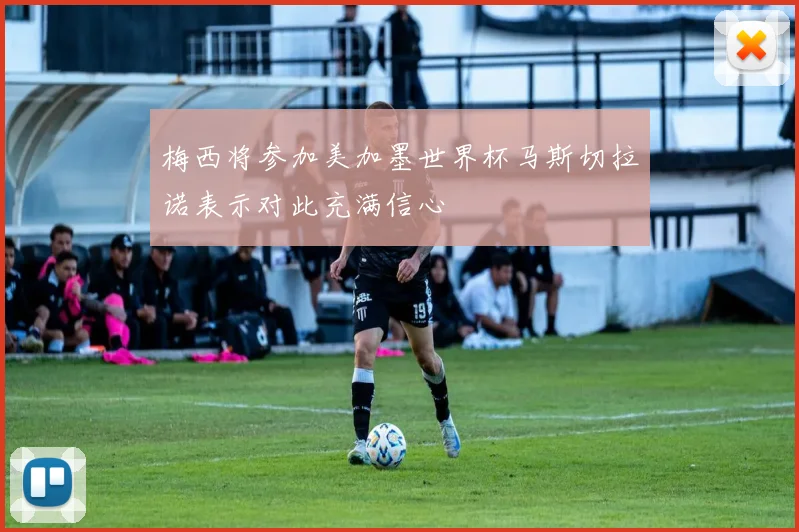 梅西将参加美加墨世界杯马斯切拉诺表示对此充满信心