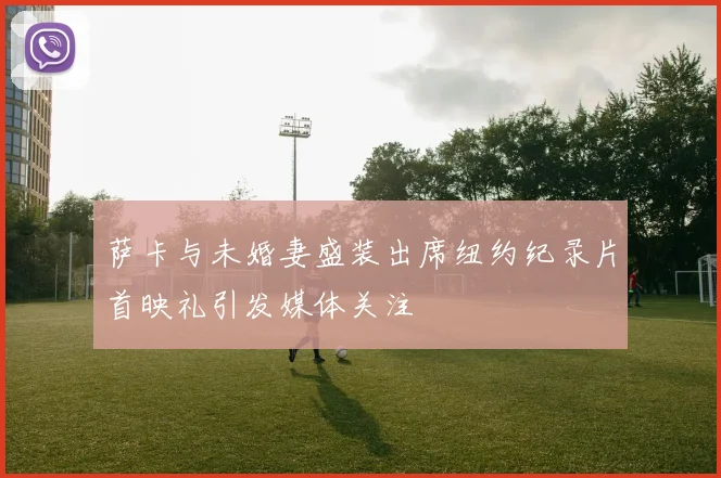 萨卡与未婚妻盛装出席纽约纪录片首映礼引发媒体关注
